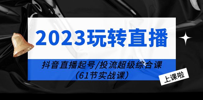 【副业项目6233期】2023玩转直播线上课：抖音直播起号-投流超级干货（61节实战课）-村长副业网