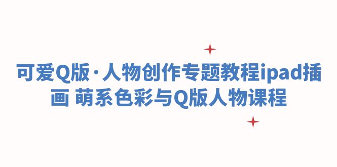 【副业项目6158期】可爱Q版·人物创作专题教程ipad插画 萌系色彩与Q版人物课程-村长副业网