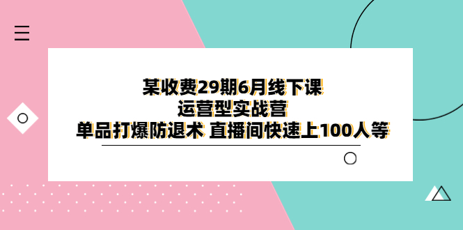【副业项目6323期】某收费29期6月线下课-运营型实战营 单品打爆防退术 直播间快速上100人等-村长副业网