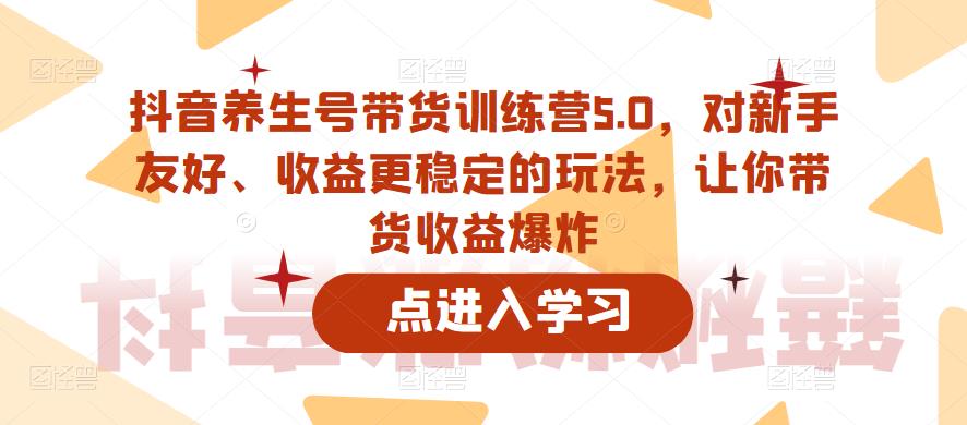 【副业项目6325期】抖音养生号带货训练营5.0，对新手友好、收益更稳定的玩法，让你带货收益爆炸（更新）-村长副业网
