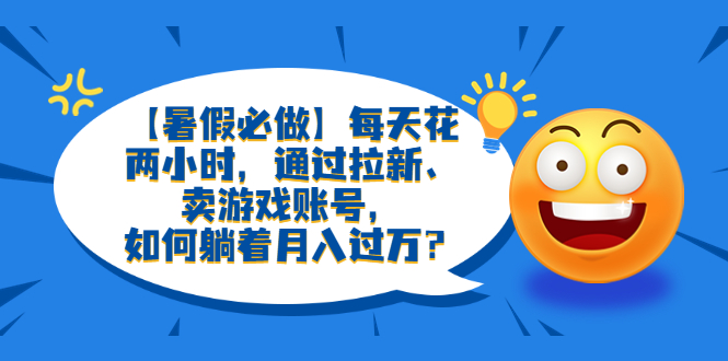 【副业项目6314期】【暑假必做】每天花两小时，通过拉新、卖游戏账号，如何躺着月入过万？-村长副业网