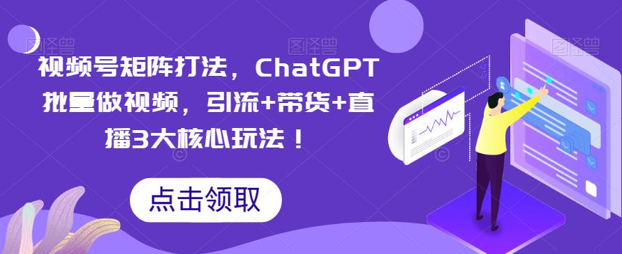 【副业项目6316期】视频号矩阵打法，ChatGPT批量做视频，引流+带货+直播3大核心玩法-村长副业网