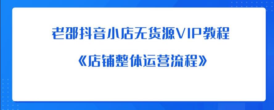 【副业项目6358期】老邵抖音小店无货源VIP教程：《店铺整体运营流程》-村长副业网