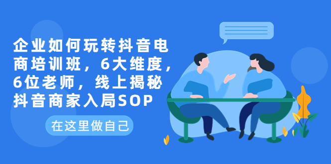 【副业项目6282期】企业如何玩转抖音电商培训班，6大维度，6位老师，线上揭秘抖音商家入局SOP-村长副业网