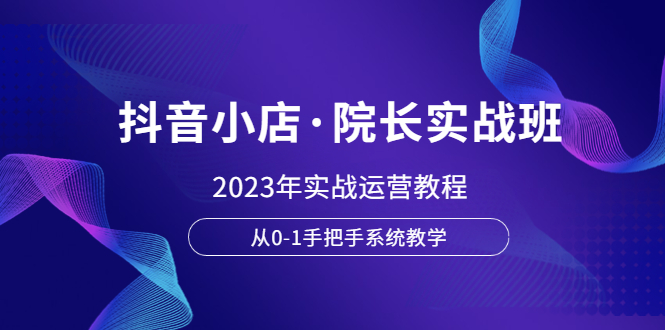 【副业项目6042期】抖音小店·院长实战班，2023年实战运营教程，从0-1手把手系统教学-村长副业网