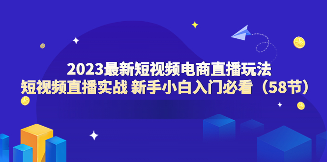 【副业项目6023期】2023最新短视频电商直播玩法课 短视频直播实战 新手小白入门必看（58节）-村长副业网