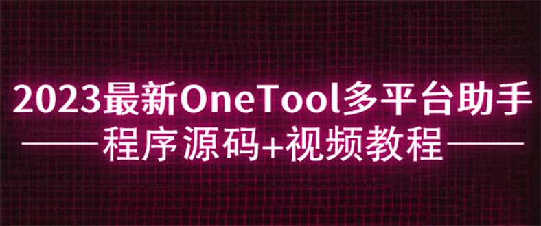 【副业项目6044期】2023最新OneTool多平台助手程序源码+视频教程-村长副业网