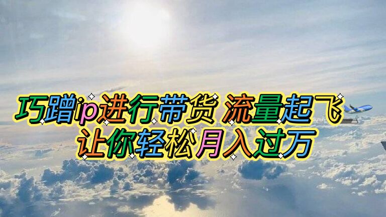 【副业项目6027期】巧蹭ip进行带货，流量起飞，让你轻松月入过万【脚本+素材】-村长副业网