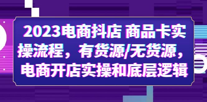 【副业项目6033期】2023电商抖店 商品卡实操流程，有货源/无货源，电商开店实操和底层逻辑-村长副业网
