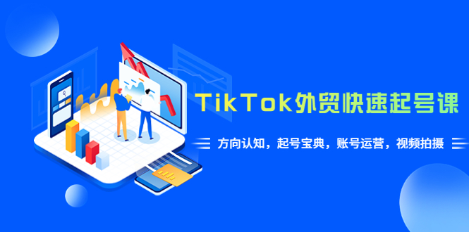 【副业项目6015期】TikTok/外贸·快速起号课，方向认知，起号宝典，账号运营，视频拍摄(33节)-村长副业网