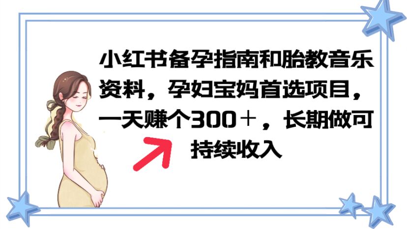 【副业项目6137期】小红书备孕指南和胎教音乐资料 孕妇宝妈首选项目 一天赚个300＋长期可做-村长副业网