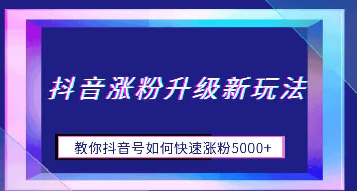 【副业项目6678期】抖音涨粉升级新玩法，教你抖音号如何快速涨粉5000+【揭秘】-村长副业网