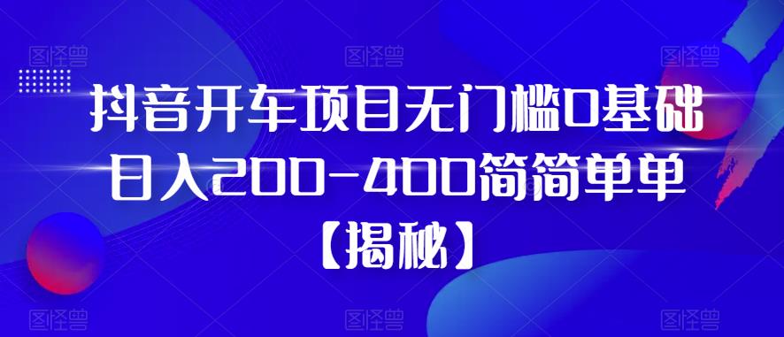 【副业项目6371期】抖音开车项目，无门槛0基础日入200-400简简单单【揭秘】-村长副业网