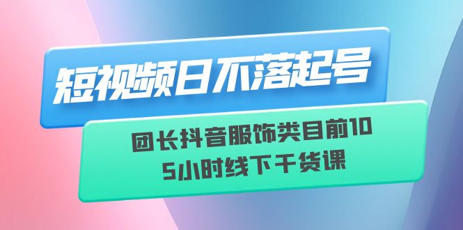 【副业项目6379期】短视频日不落起号【6月11线下课】团长抖音服饰类目前10 5小时线下干货课-村长副业网