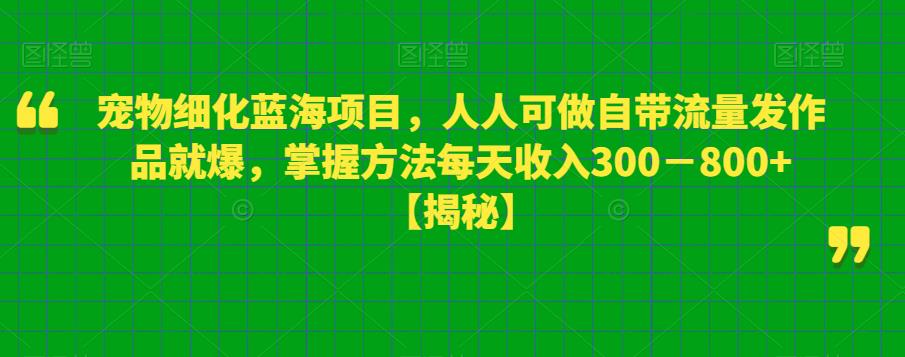【副业项目6388期】宠物细化蓝海项目人人可做自带流量发作品就爆每单利润50－100掌握方法每天收入300－800+-村长副业网