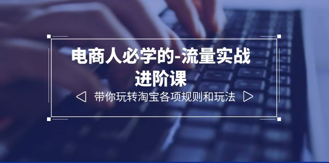 【副业项目6400期】电商人必学的-流量实战进阶课：带你玩转淘宝各项规则和玩法（12节课）-村长副业网