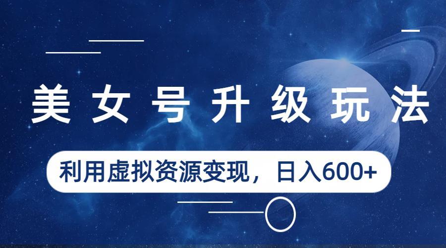 【副业项目6541期】美女号升级玩法，利用虚拟资源变现，日入600+（教程+素材）-村长副业网