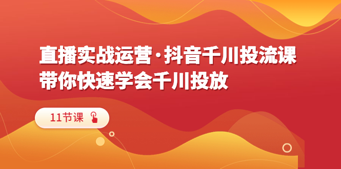 【副业项目6423期】直播实战运营·抖音千川投流课，带你快速学会千川投放（11节课）-村长副业网