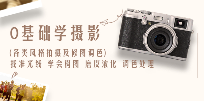 【副业项目6431期】0基础学摄影(各类风格拍摄及修图调色)找准光线 学会构图 磨皮液化 调色处理-村长副业网
