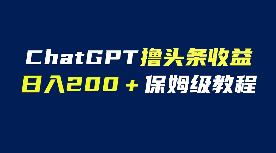 【副业项目6565期】GPT解放双手撸头条收益，日入200保姆级教程，自媒体小白无脑操作-村长副业网