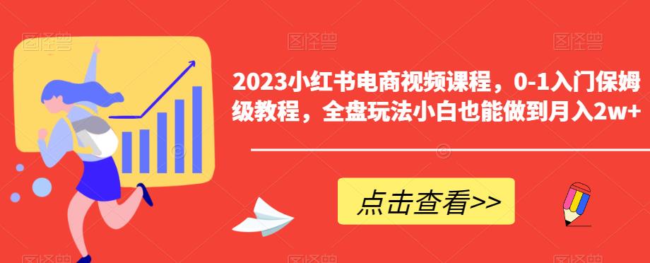 【副业项目6448期】2023小红书电商视频课程，0-1入门保姆级教程，全盘玩法小白也能做到月入2w+-村长副业网