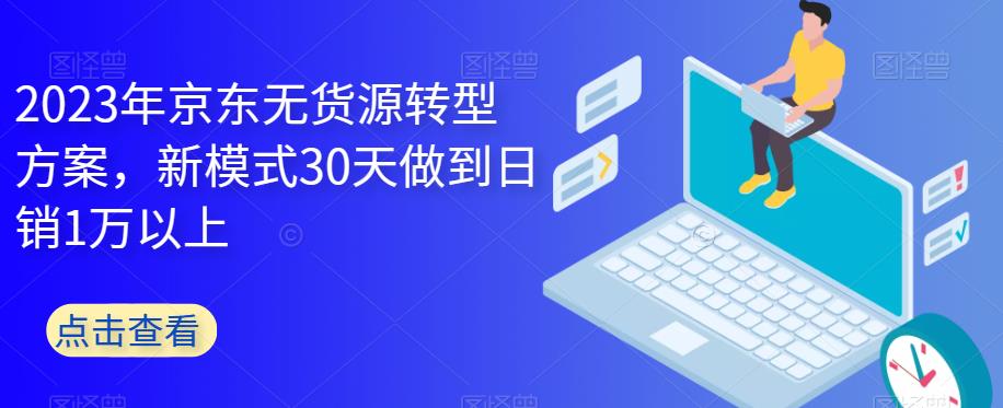 【副业项目6449期】2023年京东无货源转型方案，新模式30天做到日销1万以上-村长副业网