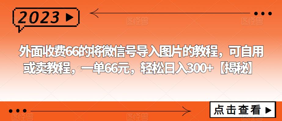 【副业项目6459期】外面收费66的将微信号导入图片的教程，可自用或卖教程，一单66元，轻松日入300+-村长副业网