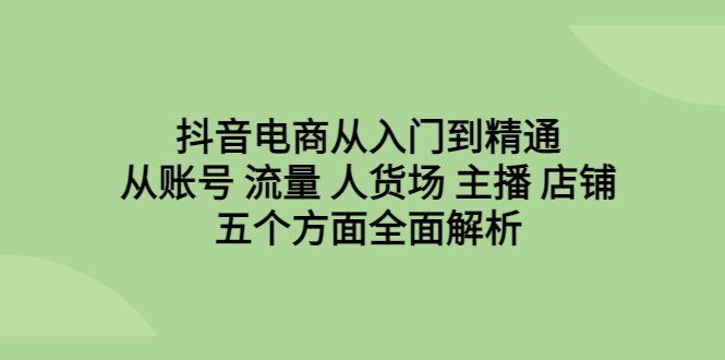 【副业项目6799期】抖音电商从入门到精通，从账号 流量 人货场 主播 店铺五个方面全面解析-村长副业网