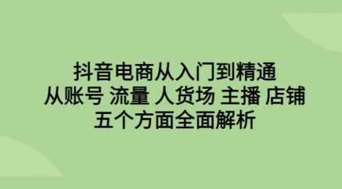 【副业项目6779期】抖音电商从入门到精通，从账号 流量 人货场 主播 店铺五个方面全面解析-村长副业网