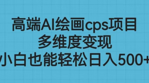 【副业项目6783期】高端AI绘画cps项目，多维度变现，小白也能轻松一天500+-村长副业网