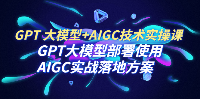 【副业项目6651期】GPT 大模型+AIGC技术实操课：GPT 大模型部署使用 AIGC实战落地方案-村长副业网