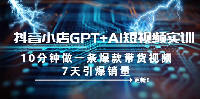 【副业项目6655期】抖音小店GPT+AI短视频实训 10分钟做一条爆款带货视频 7天引爆销量（更新）-村长副业网