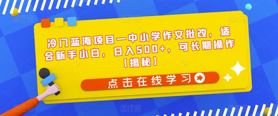 【副业项目6896期】冷门蓝海项目—中小学作文批改，适合新手小白，日入500+，可长期操作【揭秘】-村长副业网