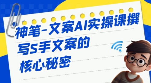 【副业项目7072期】神笔-文案AI实战课，撰写S手文案的核心秘密-村长副业网
