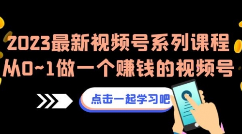 【副业项目7074期】2023最新视频号系列课程，从0~1做一个赚钱的视频号-村长副业网