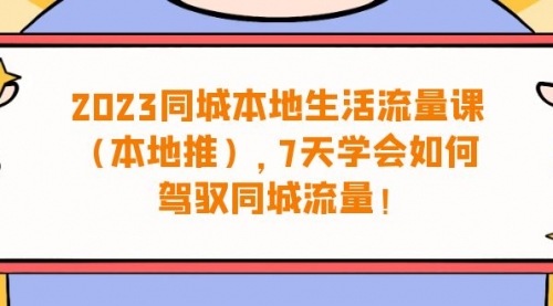 【副业项目7075期】同城本地生活·流量课（本地推），7天学会如何驾驭同城流量-村长副业网