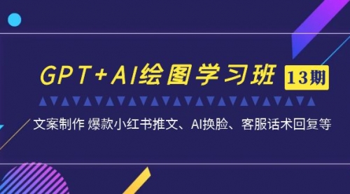 【副业项目7099期】GPT+AI绘图学习班【第13期】 文案制作 爆款小红书推文、AI换脸、客服话术-村长副业网