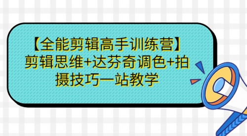 【副业项目第7129期】【全能剪辑高手训练营】剪辑思维+达芬奇调色+拍摄技巧一站教学-村长副业网
