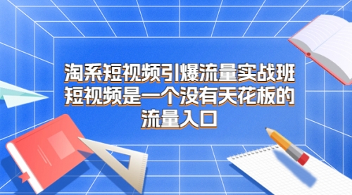 【副业项目7130期】淘系短视频引爆流量实战班-村长副业网