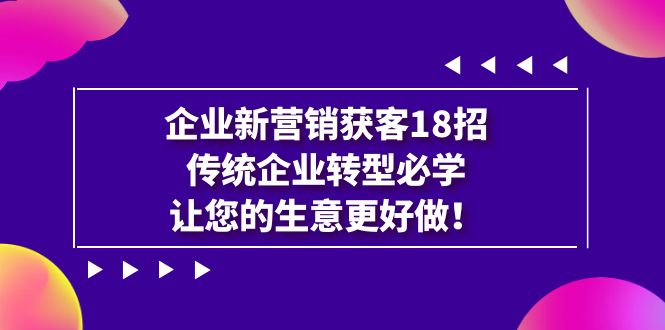 【副业项目7323期】企业·新营销·获客18招，传统企业·转型必学-村长副业网