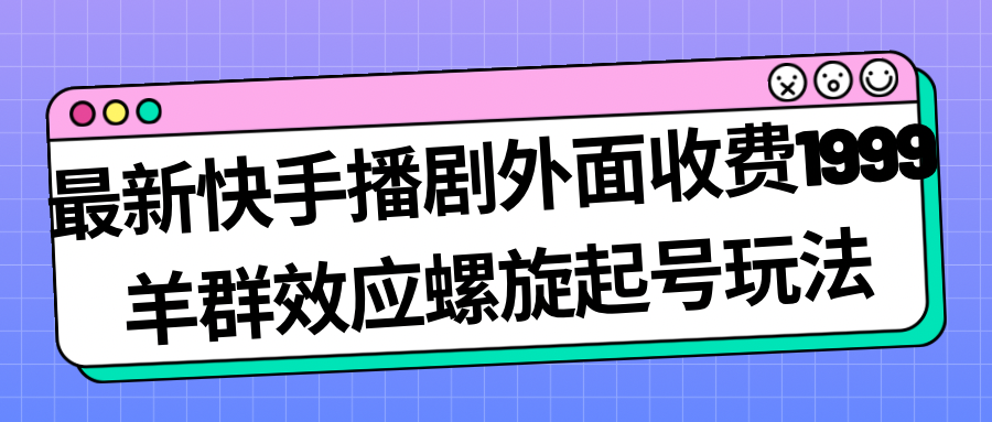 【副业项目7330期】最新快手播剧外面收费1999，羊群效应螺旋起号玩法配合流量，日入几百完全没问题-村长副业网