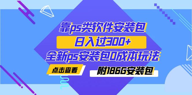 【副业项目7353期】靠ps类软件安装包，日入过300+全新ps安装包0成本玩法（附186G安装包）-村长副业网