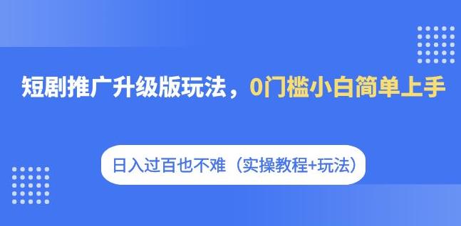 【副业项目7363期】短剧推广升级版玩法，0门槛小白简单上手，日入过百也不难（实操教程+玩法）-村长副业网