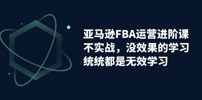 【副业项目7368期】亚马逊-FBA运营进阶课，不实战，没效果的学习，统统都是无效学习-村长副业网