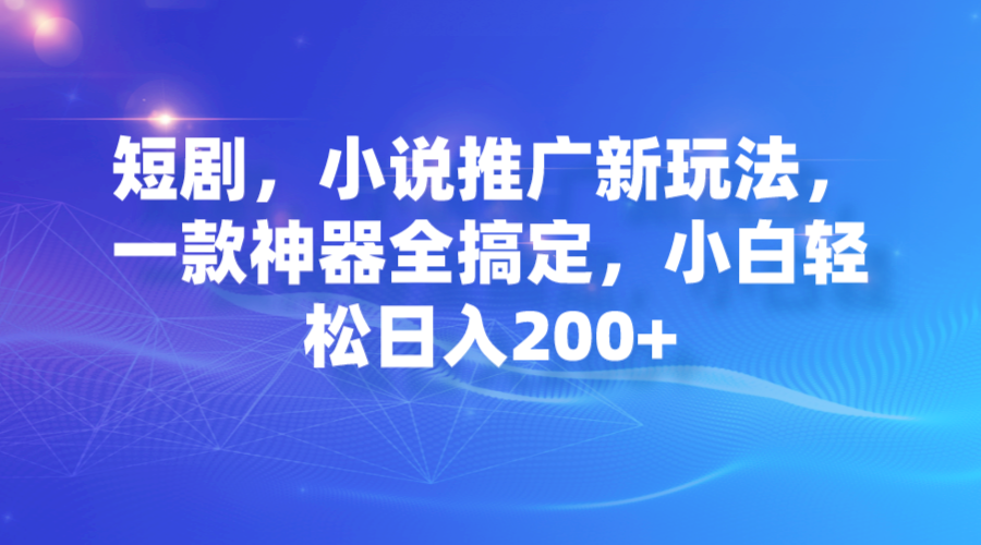 【副业项目7374期】短剧，小说推广新玩法，一款神器全搞定，小白轻松日入200+-村长副业网