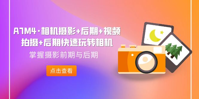 【副业项目7387期】A7M4·相机摄影+后期+视频拍摄+后期快速玩转相机，掌握摄影前期与后期-村长副业网
