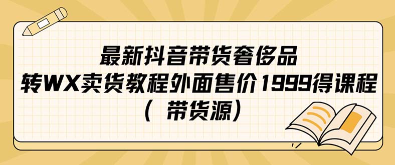 【副业项目7403期】最新抖音奢侈品转微信卖货教程外面售价1999的课程（带货源）-村长副业网