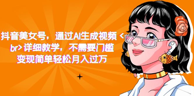 【副业项目7407期】抖音美女号，通过AI生成视频，详细教学，不需要门槛，变现简单轻松月入过万-村长副业网