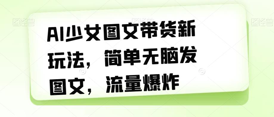 【副业项目7418期】AI少女图文带货新玩法，简单无脑发图文，流量爆炸【揭秘】-村长副业网