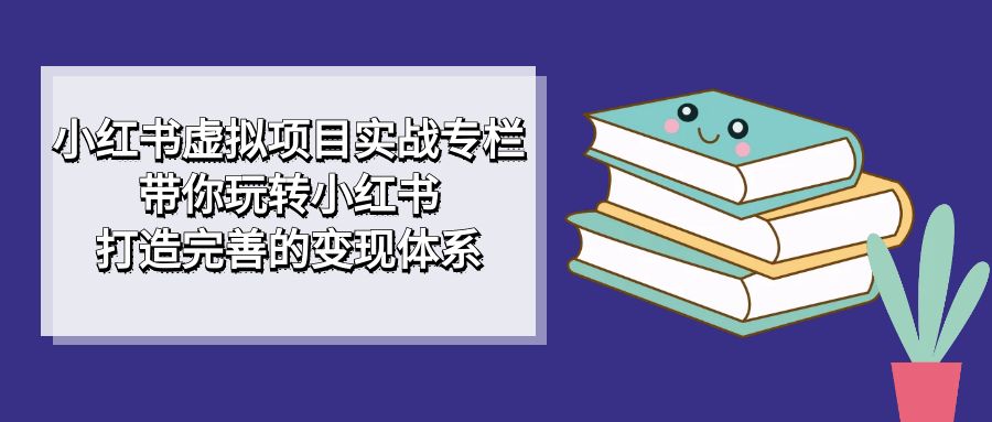 【副业项目7422期】小红书虚拟项目实战专栏，带你玩转小红书，打造完善的变现体系-村长副业网